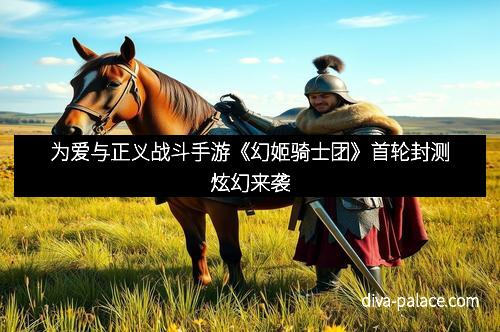 为爱与正义战斗手游《幻姬骑士团》首轮封测炫幻来袭