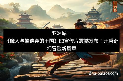 亚洲城：《魔人与被遗弃的王国》E3宣传片震撼发布：开启奇幻冒险新篇章